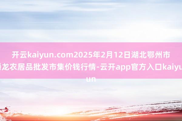 开云kaiyun.com2025年2月12日湖北鄂州市蟠龙农居品批发市集价钱行情-云开app官方入口kaiyun