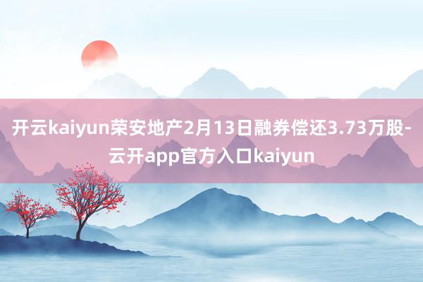 开云kaiyun荣安地产2月13日融券偿还3.73万股-云开app官方入口kaiyun