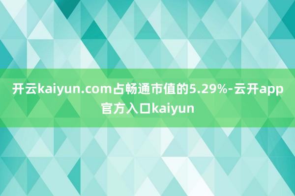 开云kaiyun.com占畅通市值的5.29%-云开app官方入口kaiyun