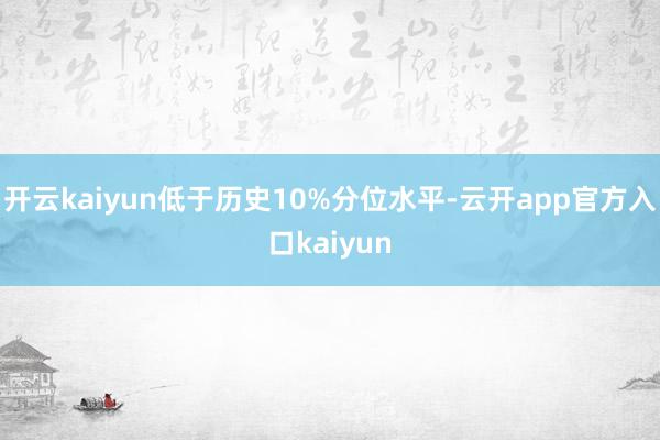 开云kaiyun低于历史10%分位水平-云开app官方入口kaiyun