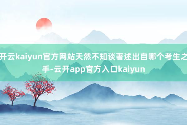 开云kaiyun官方网站天然不知谈著述出自哪个考生之手-云开app官方入口kaiyun