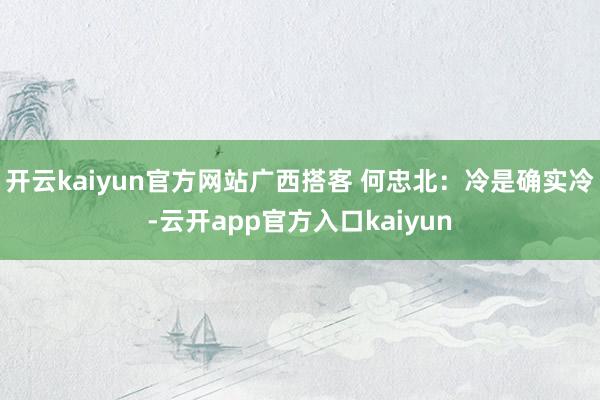 开云kaiyun官方网站广西搭客 何忠北：冷是确实冷-云开app官方入口kaiyun