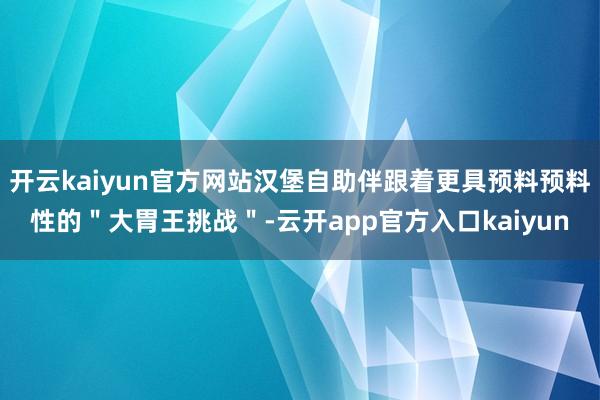 开云kaiyun官方网站汉堡自助伴跟着更具预料预料性的＂大胃王挑战＂-云开app官方入口kaiyun