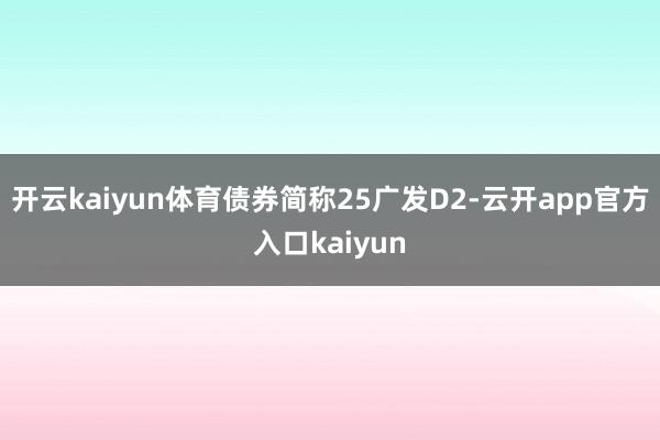 开云kaiyun体育债券简称25广发D2-云开app官方入口