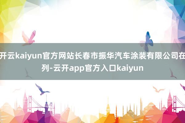 开云kaiyun官方网站长春市振华汽车涂装有限公司在列-云开