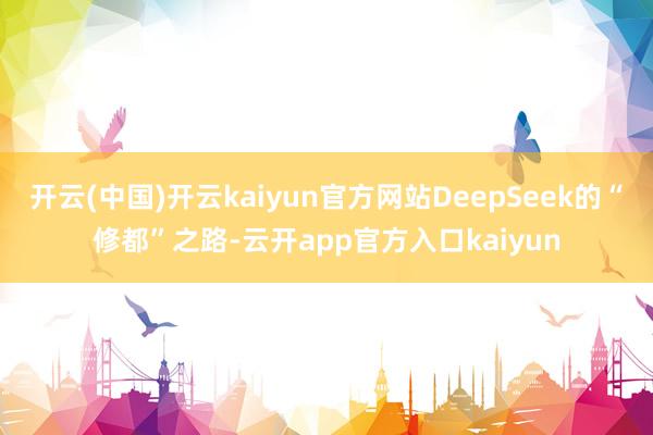 开云(中国)开云kaiyun官方网站DeepSeek的“修都