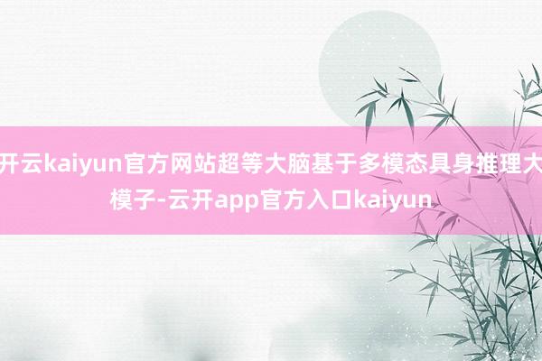 开云kaiyun官方网站超等大脑基于多模态具身推理大模子-云