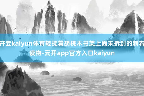 开云kaiyun体育轻抚着胡桃木书架上尚未拆封的新春读物-云