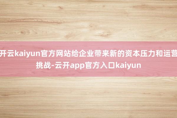 开云kaiyun官方网站给企业带来新的资本压力和运营挑战-云