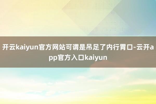 开云kaiyun官方网站可谓是吊足了内行胃口-云开app官方
