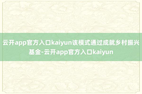 云开app官方入口kaiyun该模式通过成就乡村振兴基金-云