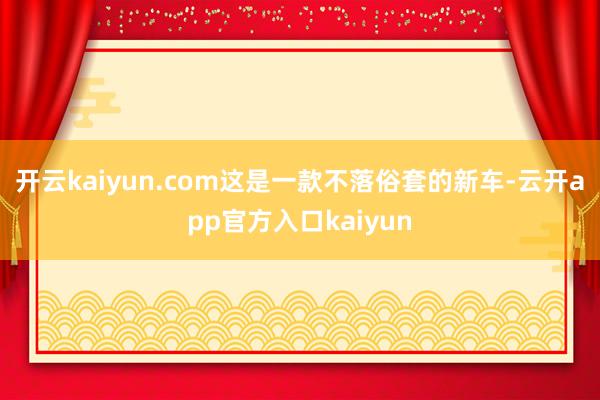 开云kaiyun.com这是一款不落俗套的新车-云开app官方入口kaiyun