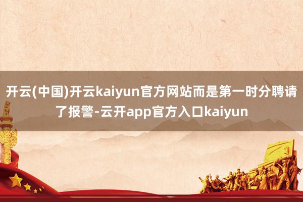 开云(中国)开云kaiyun官方网站而是第一时分聘请了报警-云开app官方入口kaiyun