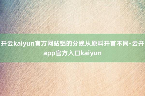 开云kaiyun官方网站铝的分娩从原料开首不同-云开app官