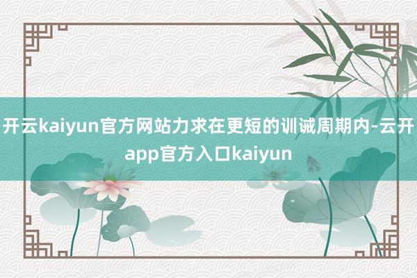开云kaiyun官方网站力求在更短的训诫周期内-云开app官