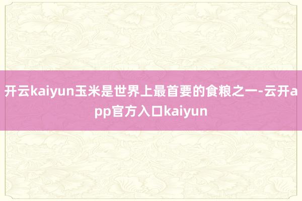 开云kaiyun玉米是世界上最首要的食粮之一-云开app官方