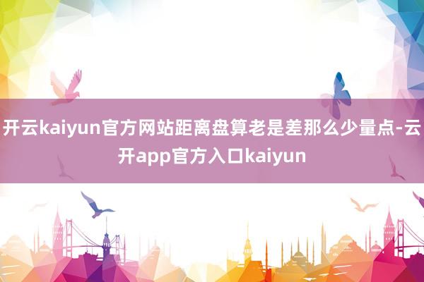 开云kaiyun官方网站距离盘算老是差那么少量点-云开app官方入口kaiyun