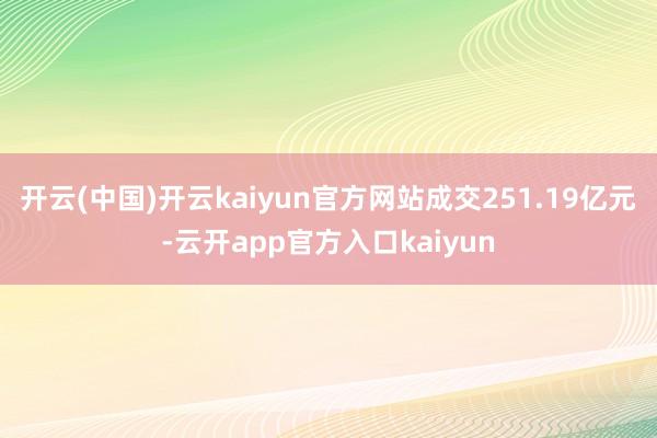 开云(中国)开云kaiyun官方网站成交251.19亿元-云开app官方入口kaiyun