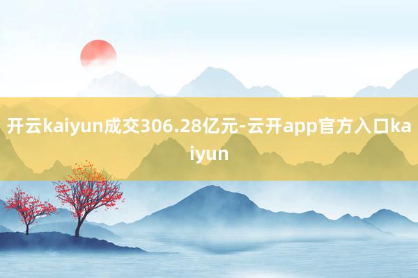 开云kaiyun成交306.28亿元-云开app官方入口kaiyun