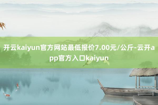 开云kaiyun官方网站最低报价7.00元/公斤-云开app