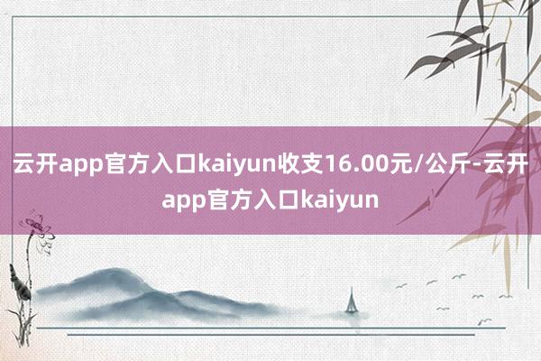 云开app官方入口kaiyun收支16.00元/公斤-云开a
