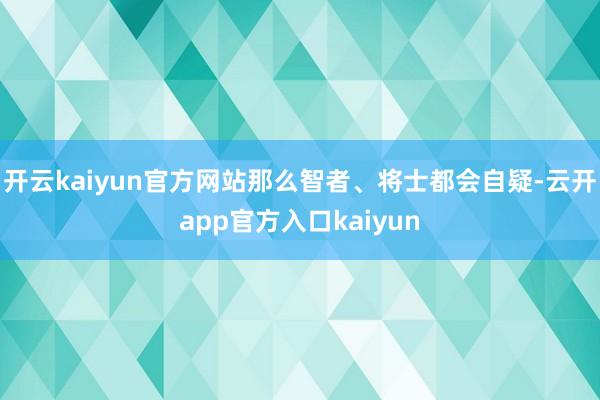开云kaiyun官方网站那么智者、将士都会自疑-云开app官方入口kaiyun