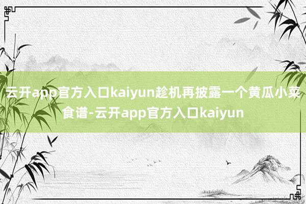 云开app官方入口kaiyun趁机再披露一个黄瓜小菜食谱-云开app官方入口kaiyun