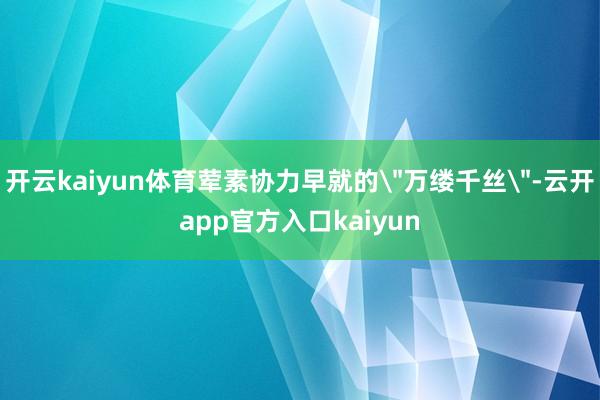 开云kaiyun体育荤素协力早就的"万缕千丝"-云开app官方入口kaiyun