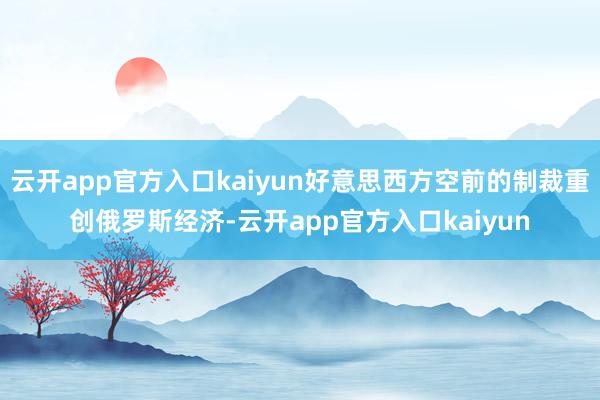 云开app官方入口kaiyun好意思西方空前的制裁重创俄罗斯