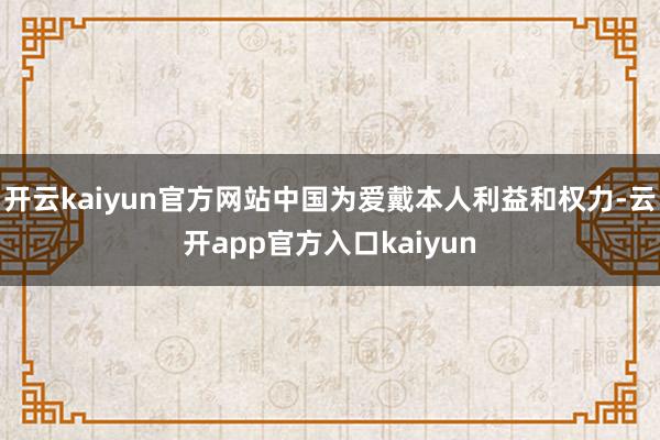 开云kaiyun官方网站中国为爱戴本人利益和权力-云开app
