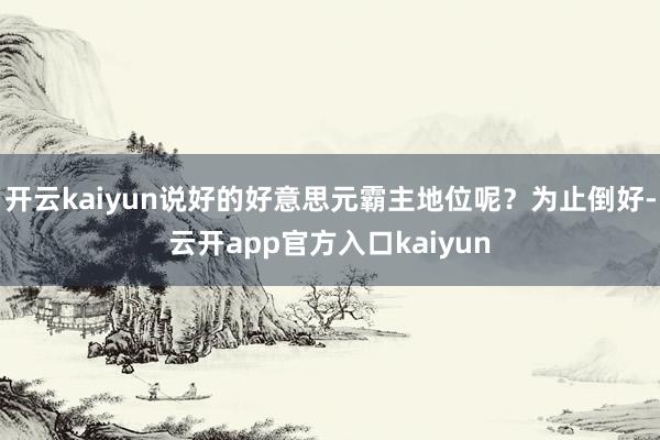 开云kaiyun说好的好意思元霸主地位呢？为止倒好-云开ap