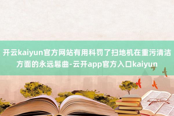 开云kaiyun官方网站有用科罚了扫地机在重污清洁方面的永远鬈曲-云开app官方入口kaiyun