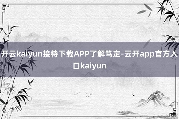 开云kaiyun接待下载APP了解笃定-云开app官方入口kaiyun