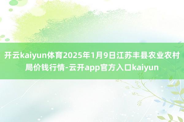 开云kaiyun体育2025年1月9日江苏丰县农业农村局价钱