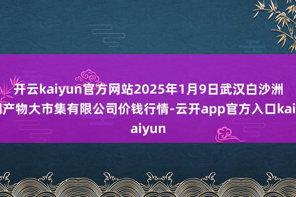 开云kaiyun官方网站2025年1月9日武汉白沙洲农副产物